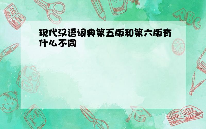 现代汉语词典第五版和第六版有什么不同