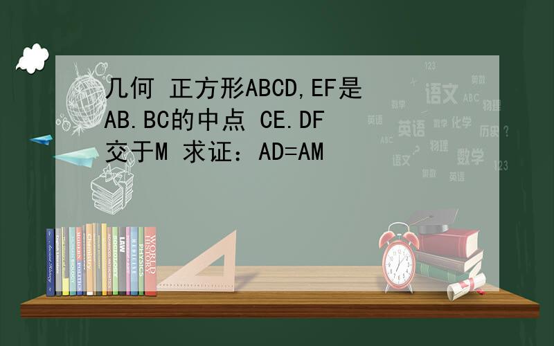 几何 正方形ABCD,EF是AB.BC的中点 CE.DF交于M 求证：AD=AM