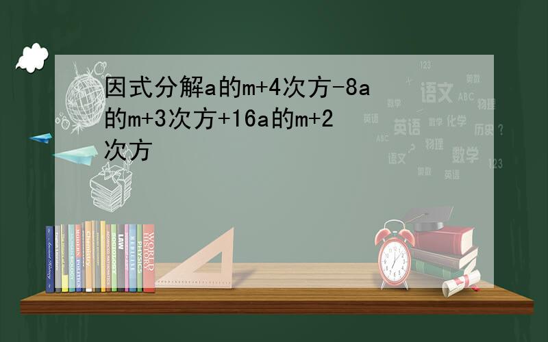 因式分解a的m+4次方-8a的m+3次方+16a的m+2次方