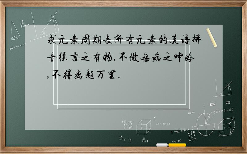 求元素周期表所有元素的汉语拼音须言之有物,不做无病之呻吟,不得离题万里.