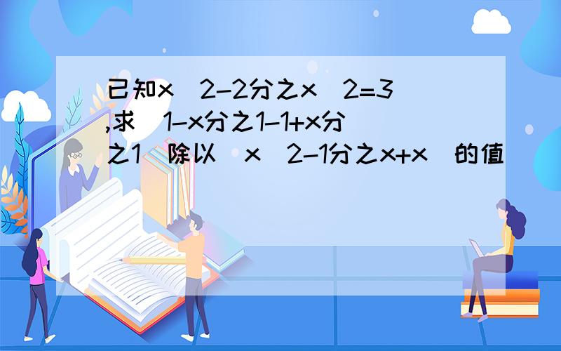 已知x^2-2分之x^2=3,求(1-x分之1-1+x分之1)除以（x^2-1分之x+x)的值