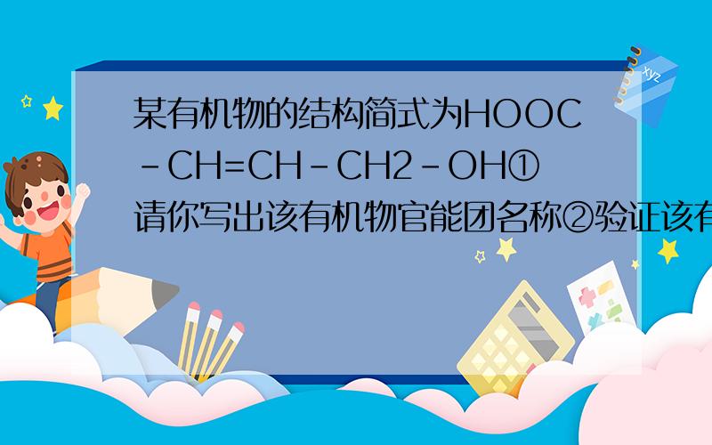 某有机物的结构简式为HOOC-CH=CH-CH2-OH①请你写出该有机物官能团名称②验证该有机物中含有-COOH官能团
