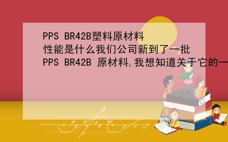PPS BR42B塑料原材料性能是什么我们公司新到了一批PPS BR42B 原材料,我想知道关于它的一些知识,