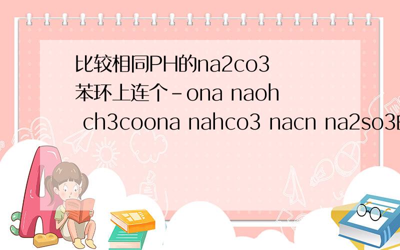 比较相同PH的na2co3 苯环上连个-ona naoh ch3coona nahco3 nacn na2so3的浓度还有说明原因啊