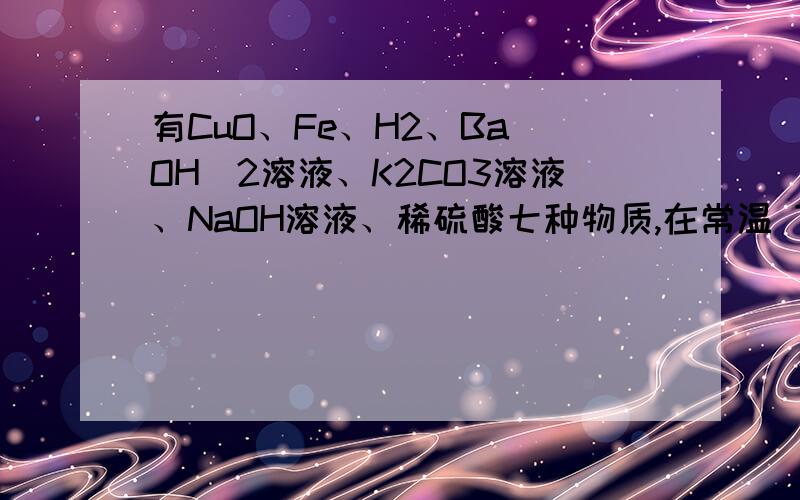 有CuO、Fe、H2、Ba(OH)2溶液、K2CO3溶液、NaOH溶液、稀硫酸七种物质,在常温 下两种物质间能发生反应最多