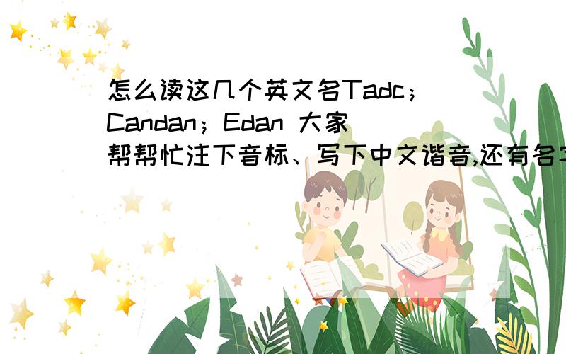 怎么读这几个英文名Tadc；Candan；Edan 大家帮帮忙注下音标、写下中文谐音,还有名字的含义.