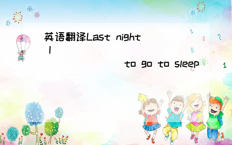 英语翻译Last night I______ ______ ______to go to sleep