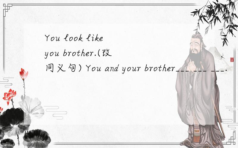 You look like you brother.(改同义句) You and your brother___ ___ ___.