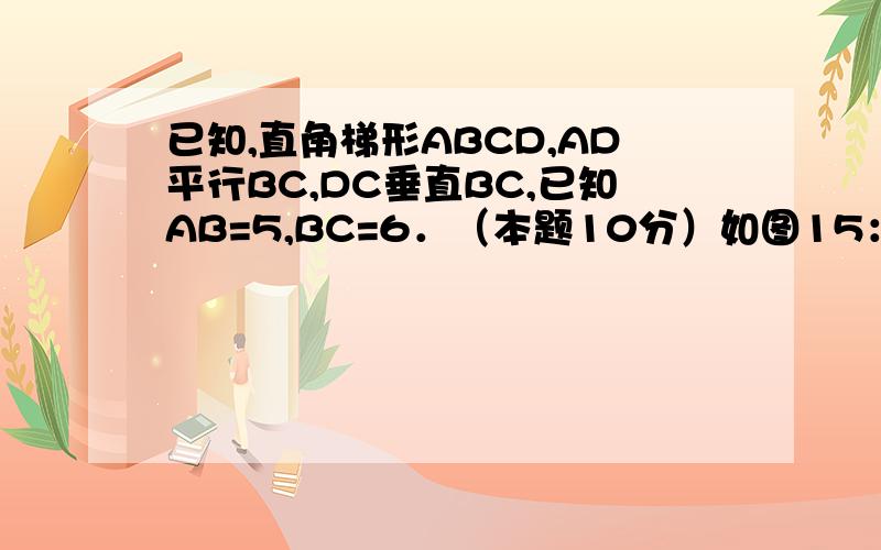 已知,直角梯形ABCD,AD平行BC,DC垂直BC,已知AB=5,BC=6．（本题10分）如图15：已知,直角梯形ABCD中,AD//BC,DC⊥BC,已知AB=5,BC=6,cosB= ．点O为BC边上的一个点,连结OD,以O为圆心,BO为半径的⊙O分别交边AB于点P,