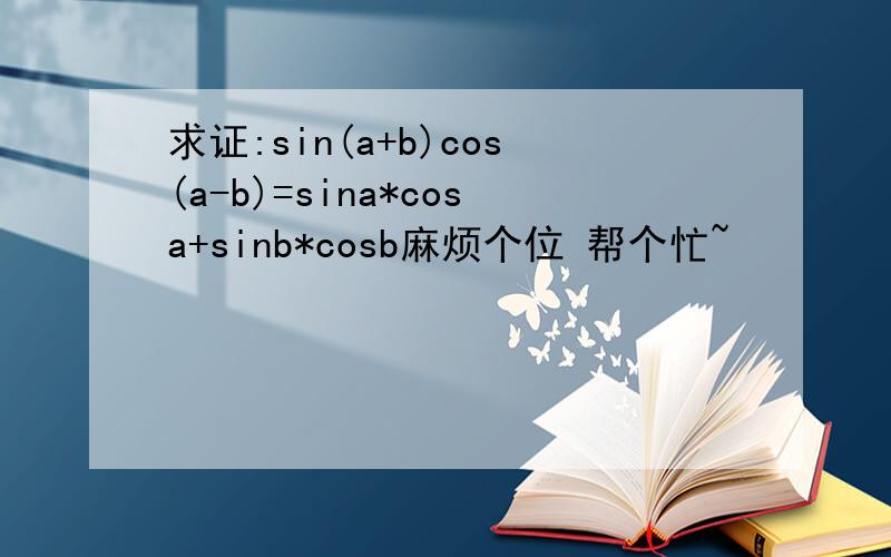 求证:sin(a+b)cos(a-b)=sina*cosa+sinb*cosb麻烦个位 帮个忙~