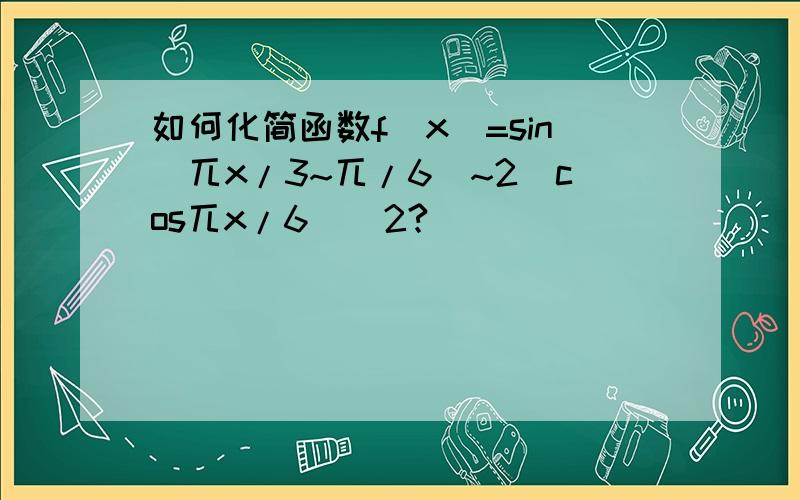 如何化简函数f(x)=sin(兀x/3~兀/6)~2(cos兀x/6)^2?