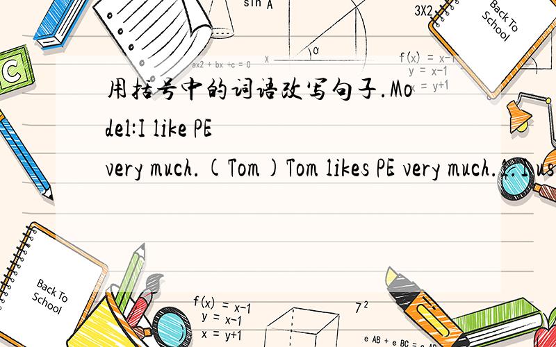 用括号中的词语改写句子.Model:I like PE very much.(Tom)Tom likes PE very much.1.I usually do housework in the evening(My mother)( )2.We go skating on sunday.(David)( )3.I have thirsty - five lessons in a week.(Su Yang )
