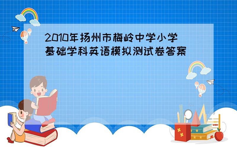 2010年扬州市梅岭中学小学基础学科英语模拟测试卷答案