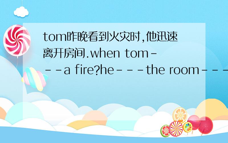 tom昨晚看到火灾时,他迅速离开房间.when tom---a fire?he---the room----.