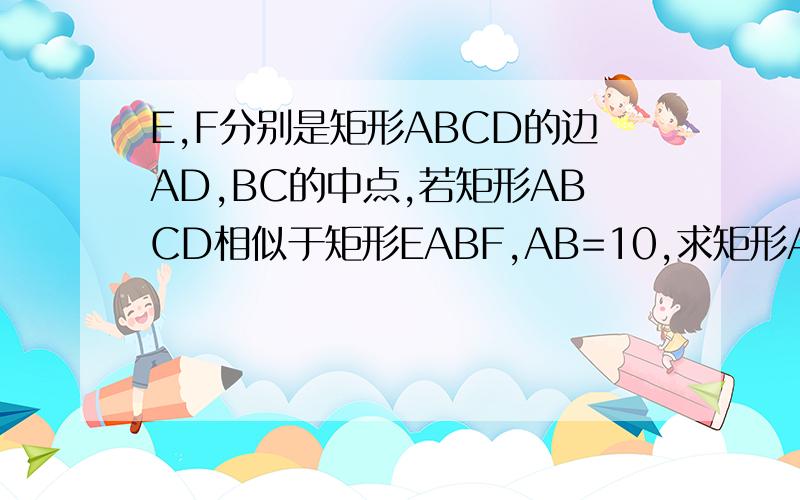 E,F分别是矩形ABCD的边AD,BC的中点,若矩形ABCD相似于矩形EABF,AB=10,求矩形ABCD的面积E,F分别是矩形ABCD的边AD,BC的中点,若矩形ABCD相似于矩形EABF,AB=1,求矩形ABCD的面积