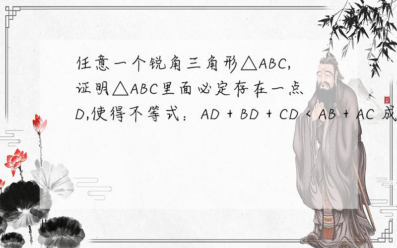 任意一个锐角三角形△ABC,证明△ABC里面必定存在一点D,使得不等式：AD + BD + CD < AB + AC 成立