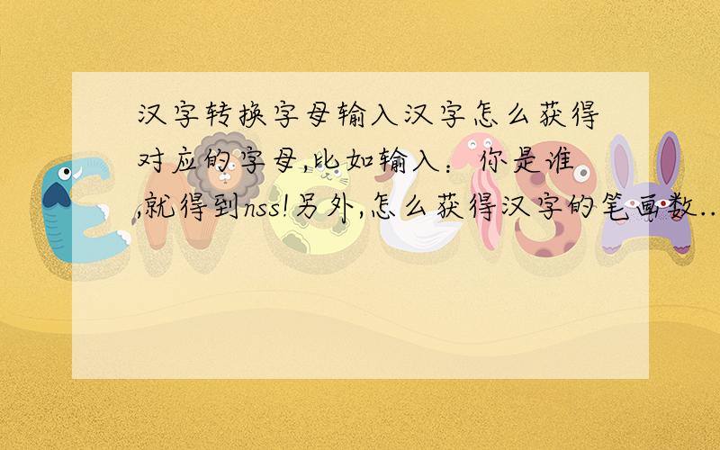 汉字转换字母输入汉字怎么获得对应的字母,比如输入：你是谁,就得到nss!另外,怎么获得汉字的笔画数...