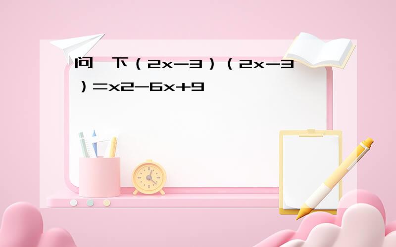 问一下（2x-3）（2x-3）=x2-6x+9