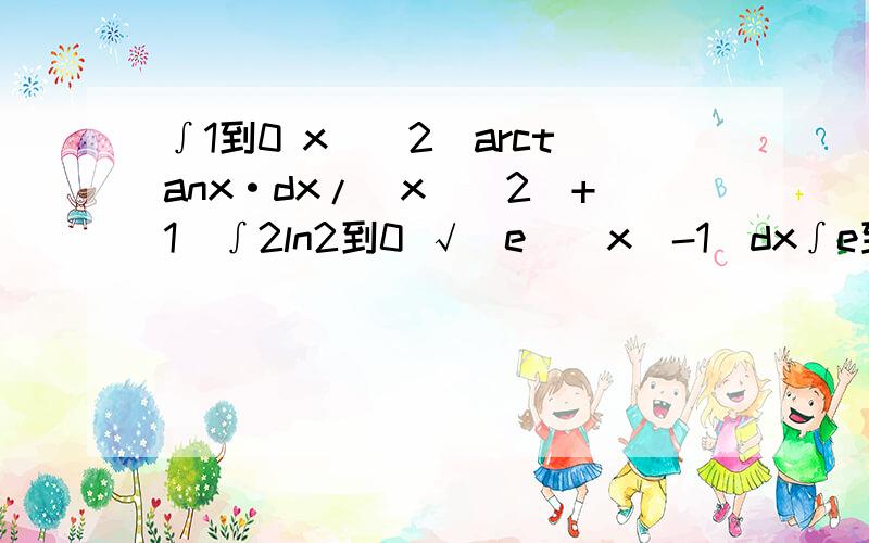 ∫1到0 x^(2)arctanx·dx/(x^(2)+1)∫2ln2到0 √(e^(x)-1)dx∫e到1/e |lnx|dx∫2/π到0 max﹛sinx,cosx﹜dx∫2/π到0 (x+sinx)/(1+cosx)dx如果觉得