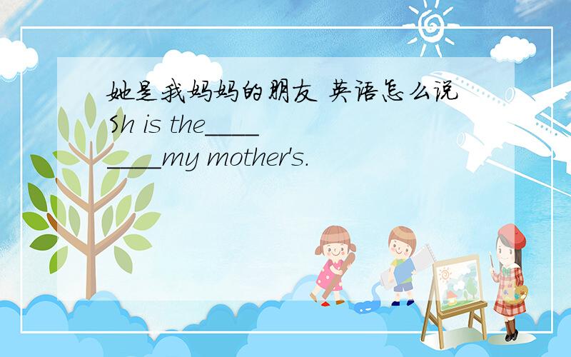 她是我妈妈的朋友 英语怎么说Sh is the____ ____my mother's.