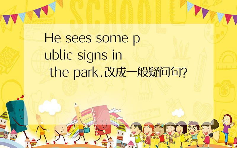 He sees some public signs in the park.改成一般疑问句?