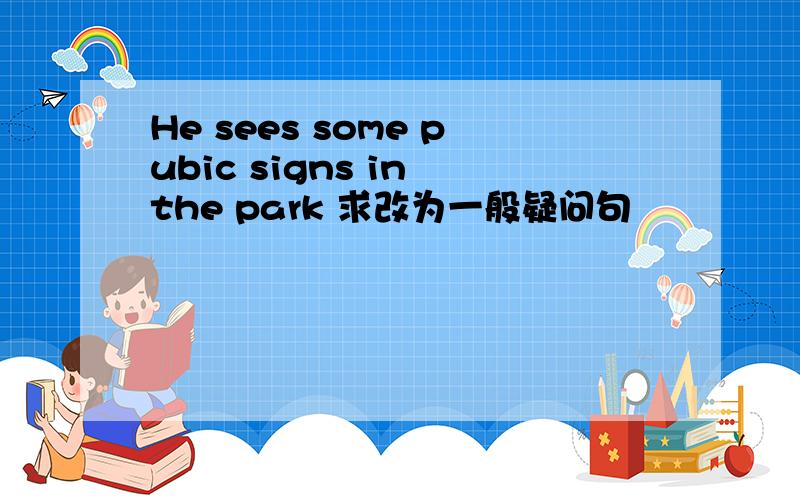 He sees some pubic signs in the park 求改为一般疑问句
