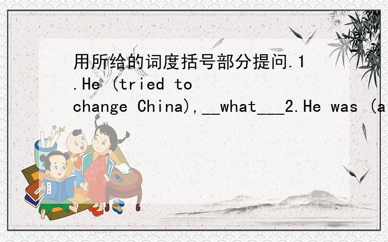 用所给的词度括号部分提问.1.He (tried to change China),__what___2.He was (a famous historical person)_who_3.You can visit (the Dr.Sun Yatsen Memorial Hall).\_where___4.I was born (in Guangzhou)._where____