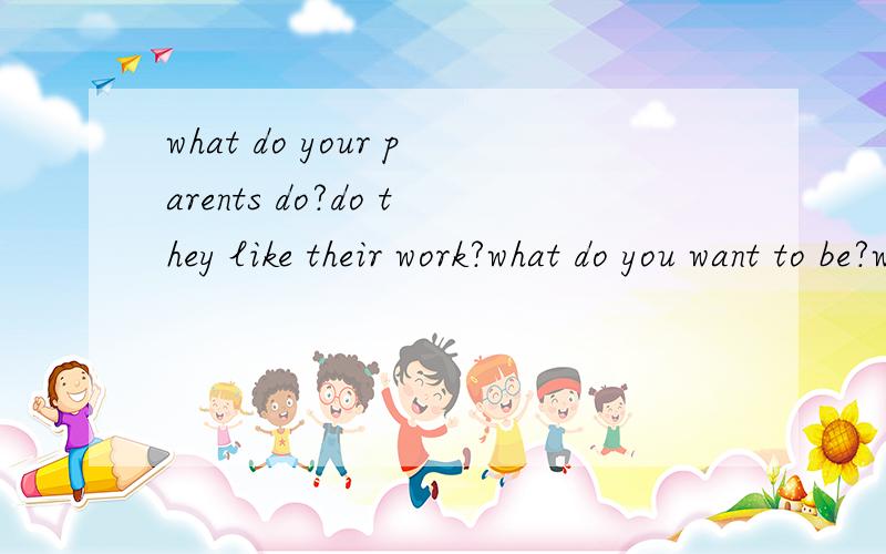 what do your parents do?do they like their work?what do you want to be?why?写下来告诉我们把