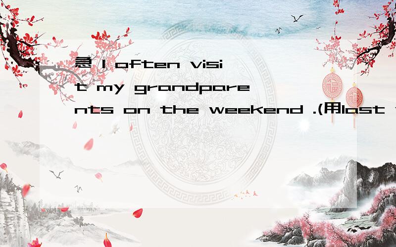 急 I often visit my grandparents on the weekend .(用last weekend改写）