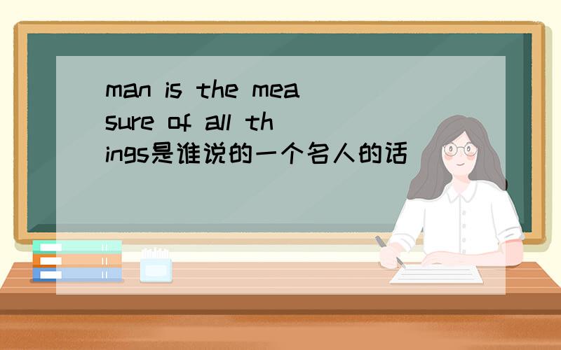 man is the measure of all things是谁说的一个名人的话