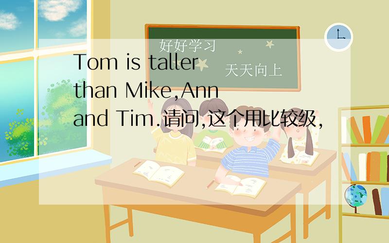 Tom is taller than Mike,Ann and Tim.请问,这个用比较级,