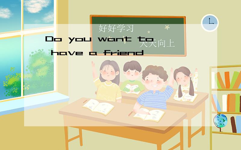 Do you want to have a friend