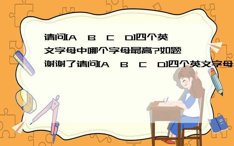 请问[A、B、C、D]四个英文字母中哪个字母最高?如题 谢谢了请问[A、B、C、D]四个英文字母当中哪个字母最高?