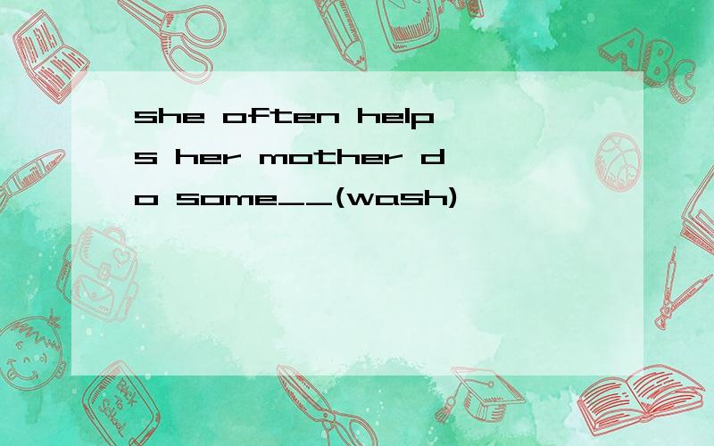 she often helps her mother do some__(wash)
