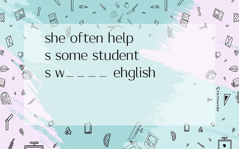she often helps some students w____ ehglish