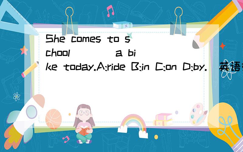 She comes to school ___ a bike today.A:ride B:in C:on D:by.`英语好的说下`