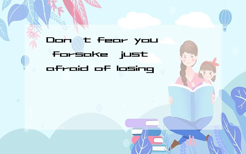 Don't fear you forsake,just afraid of losing