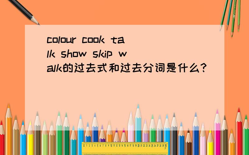 colour cook talk show skip walk的过去式和过去分词是什么?