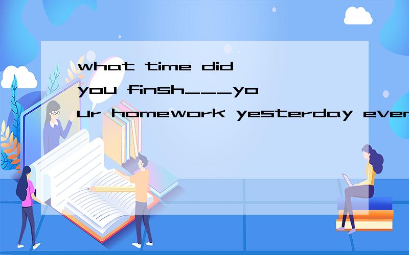 what time did you finsh___your homework yesterday evening?A doing B did C does D to do?选哪个?