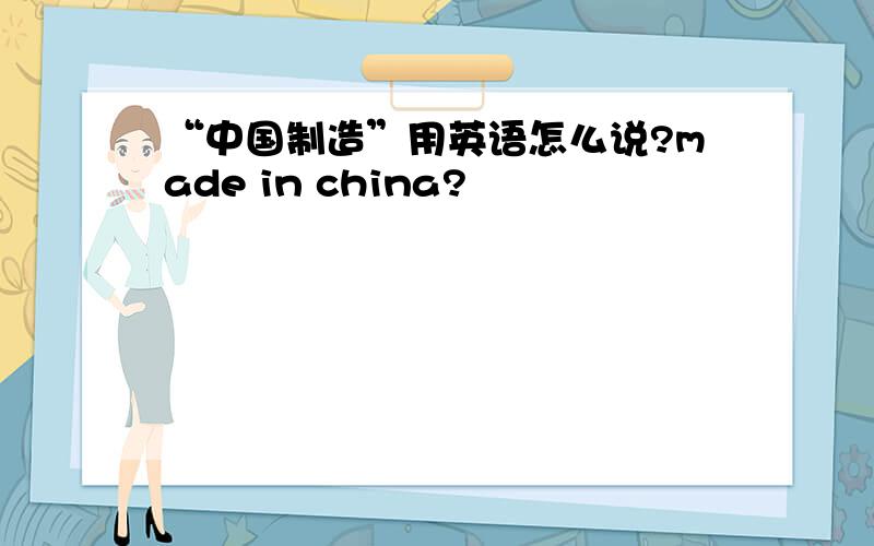“中国制造”用英语怎么说?made in china?