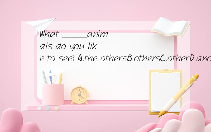 What _____animals do you like to see?A.the othersB.othersC.otherD.anotherC但我选择的：B能给我说明理由吗?为什么是C?难道other后面不能加s吗?