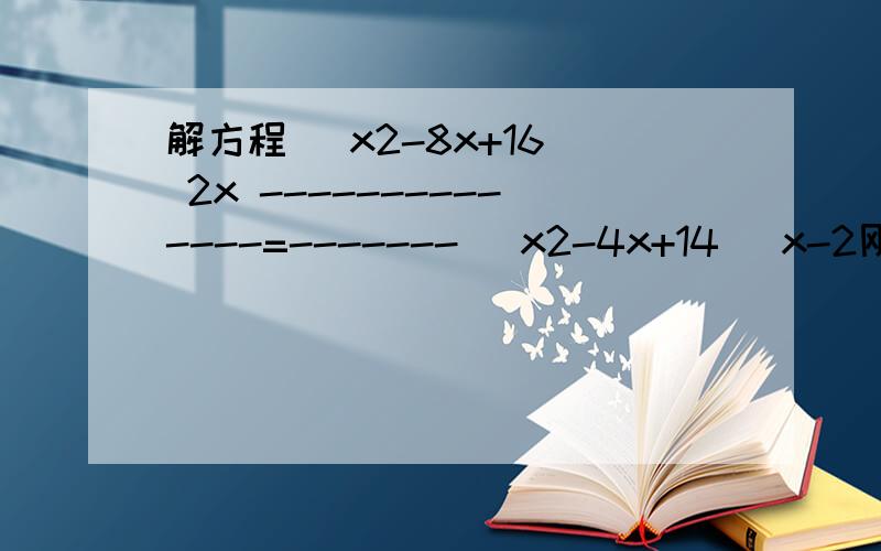 解方程 (x2-8x+16) 2x --------------=------- (x2-4x+14) x-2刚刚题没发好(x2-8x+16)/ (x2-4x+14)+（1+2/（x-2））2=2x/(x-2)