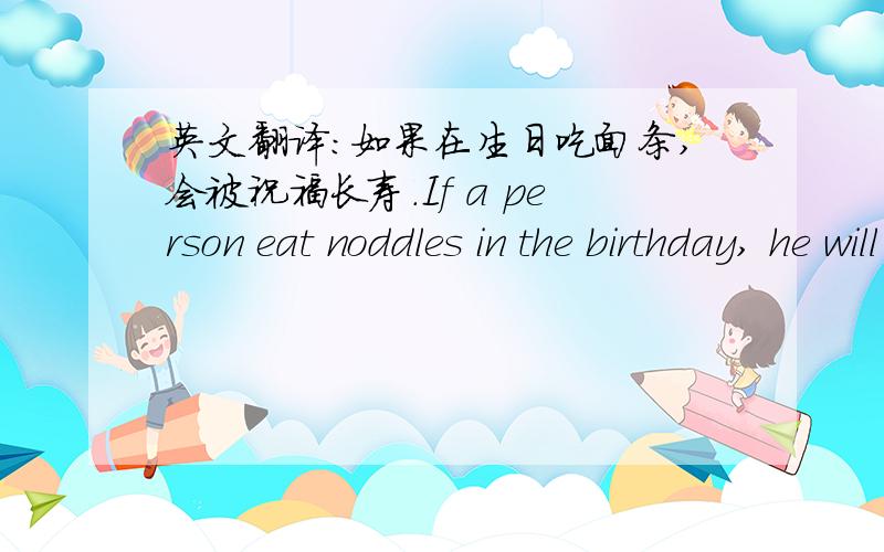 英文翻译：如果在生日吃面条,会被祝福长寿.If a person eat noddles in the birthday, he will bless with the longevity.这句话对么?如果不对如何改正?非常感谢~~