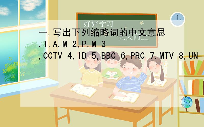 一,写出下列缩略词的中文意思.1.A.M 2,P,M 3,CCTV 4,ID 5,BBC 6,PRC 7.MTV 8,UN