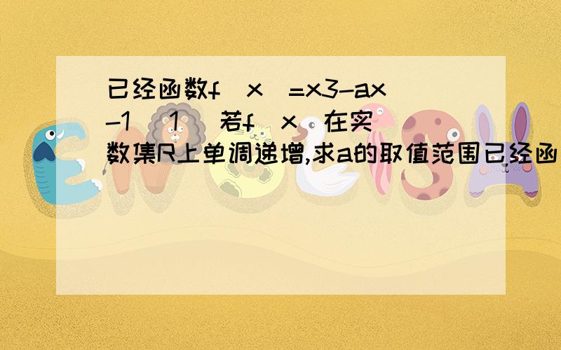 已经函数f（x）=x3-ax-1 （1） 若f（x）在实数集R上单调递增,求a的取值范围已经函数f（x）=x3-ax-1（1） 若f（x）在实数集R上单调递增,求a的取值范围（2） 是否存在实数a,使f（x）在（-1,1）上单