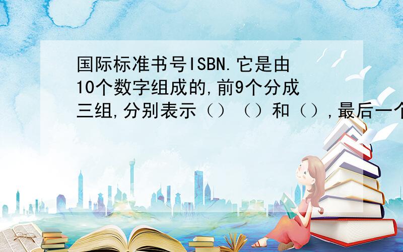国际标准书号ISBN.它是由10个数字组成的,前9个分成三组,分别表示（）（）和（）,最后一个数值是（）