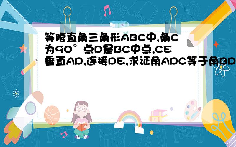 等腰直角三角形ABC中,角C为90°点D是BC中点,CE垂直AD,连接DE,求证角ADC等于角BDE