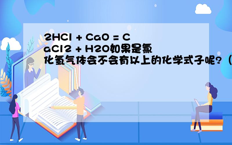 2HCl + CaO = CaCl2 + H2O如果是氯化氢气体会不会有以上的化学式子呢?（反物中没有水）?因为有人说,这个式子之所以成立,是因为氧化钙先和水反映生成氢氧化钙再和氯化氢气体反应的.