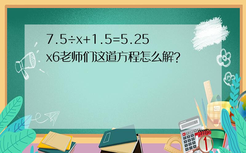 7.5÷x+1.5=5.25x6老师们这道方程怎么解?