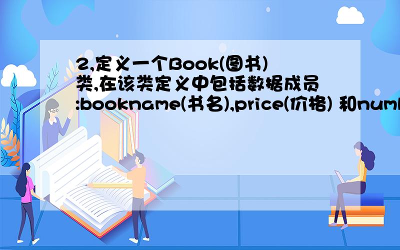 2,定义一个Book(图书)类,在该类定义中包括数据成员:bookname(书名),price(价格) 和number(存书数量).成员函数: Set(string ,float ,int) 建立图书的信息; display()显示图书的情况; borrow()将存书数量减1; restor